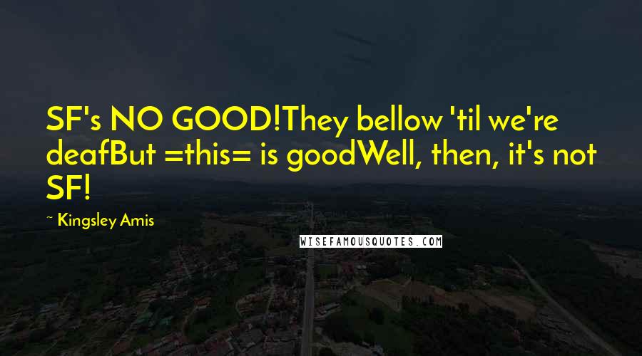 Kingsley Amis Quotes: SF's NO GOOD!They bellow 'til we're deafBut =this= is goodWell, then, it's not SF!