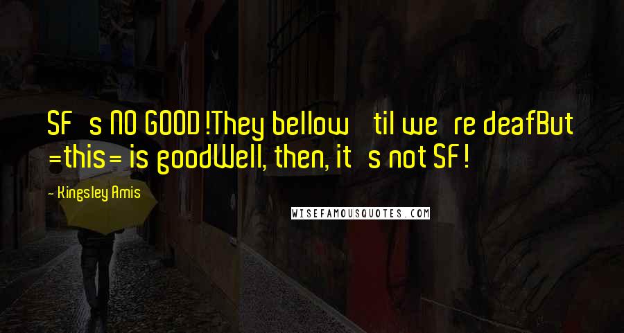 Kingsley Amis Quotes: SF's NO GOOD!They bellow 'til we're deafBut =this= is goodWell, then, it's not SF!