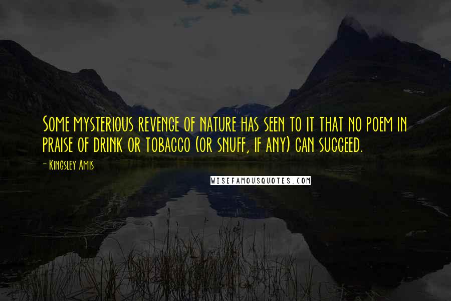 Kingsley Amis Quotes: Some mysterious revenge of nature has seen to it that no poem in praise of drink or tobacco (or snuff, if any) can succeed.