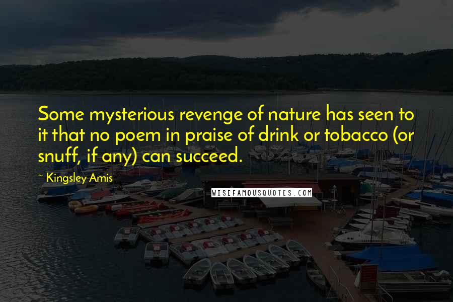 Kingsley Amis Quotes: Some mysterious revenge of nature has seen to it that no poem in praise of drink or tobacco (or snuff, if any) can succeed.