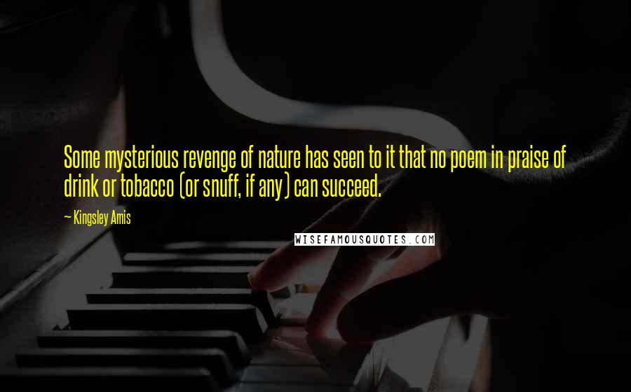 Kingsley Amis Quotes: Some mysterious revenge of nature has seen to it that no poem in praise of drink or tobacco (or snuff, if any) can succeed.