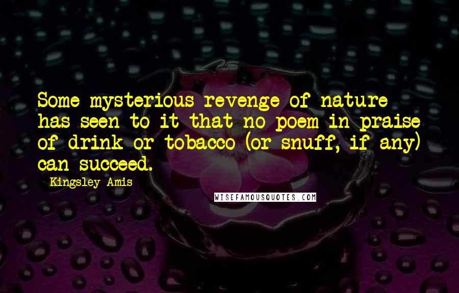 Kingsley Amis Quotes: Some mysterious revenge of nature has seen to it that no poem in praise of drink or tobacco (or snuff, if any) can succeed.