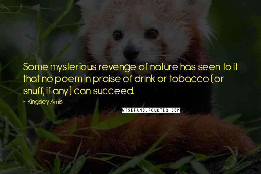 Kingsley Amis Quotes: Some mysterious revenge of nature has seen to it that no poem in praise of drink or tobacco (or snuff, if any) can succeed.
