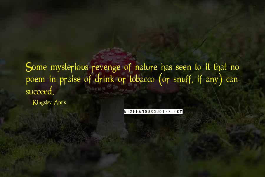 Kingsley Amis Quotes: Some mysterious revenge of nature has seen to it that no poem in praise of drink or tobacco (or snuff, if any) can succeed.