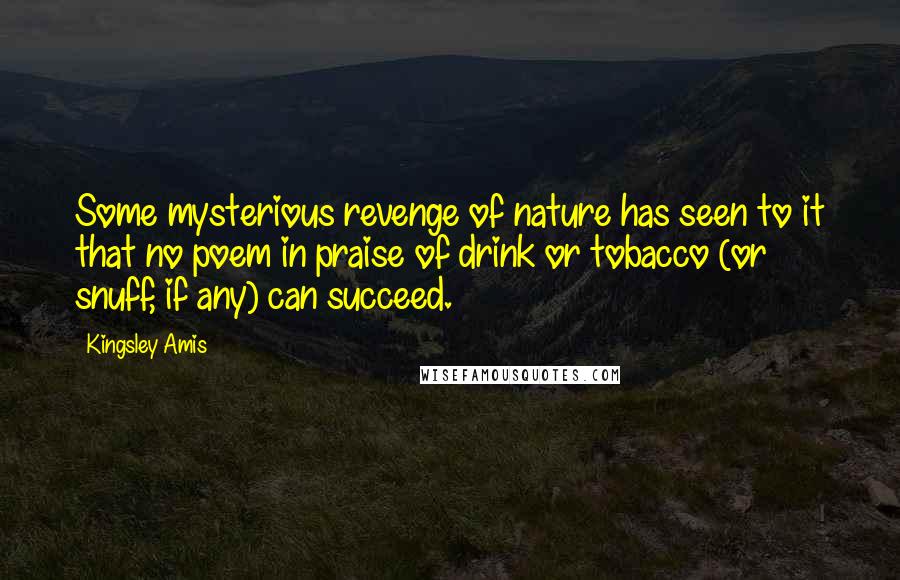 Kingsley Amis Quotes: Some mysterious revenge of nature has seen to it that no poem in praise of drink or tobacco (or snuff, if any) can succeed.