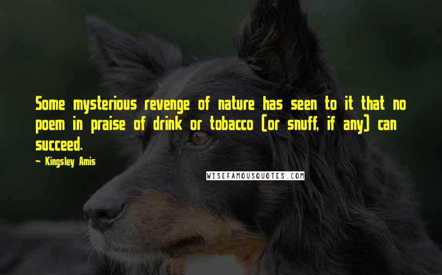 Kingsley Amis Quotes: Some mysterious revenge of nature has seen to it that no poem in praise of drink or tobacco (or snuff, if any) can succeed.