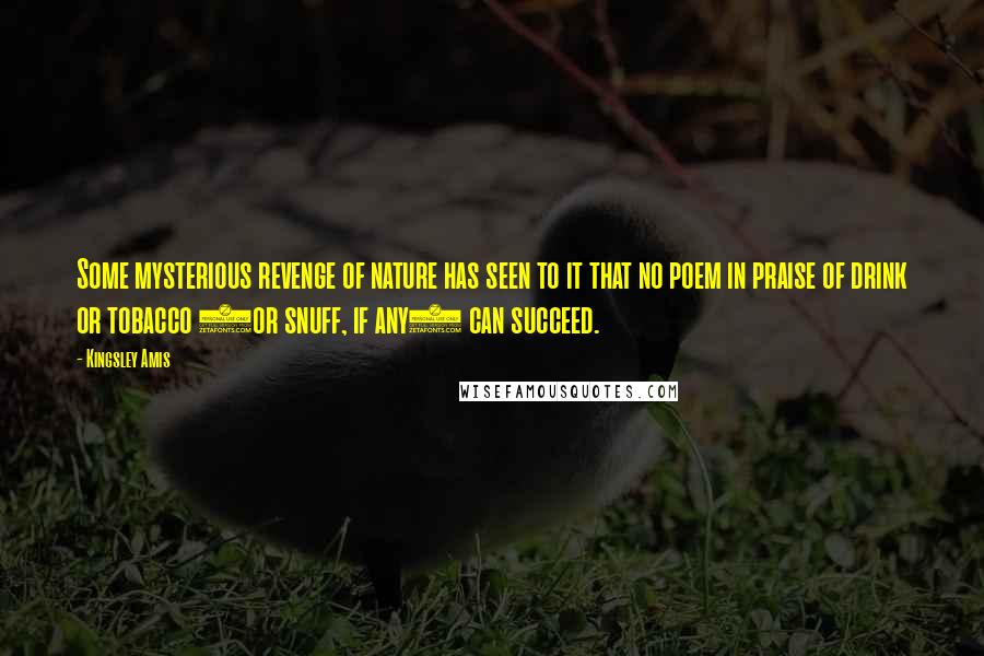 Kingsley Amis Quotes: Some mysterious revenge of nature has seen to it that no poem in praise of drink or tobacco (or snuff, if any) can succeed.