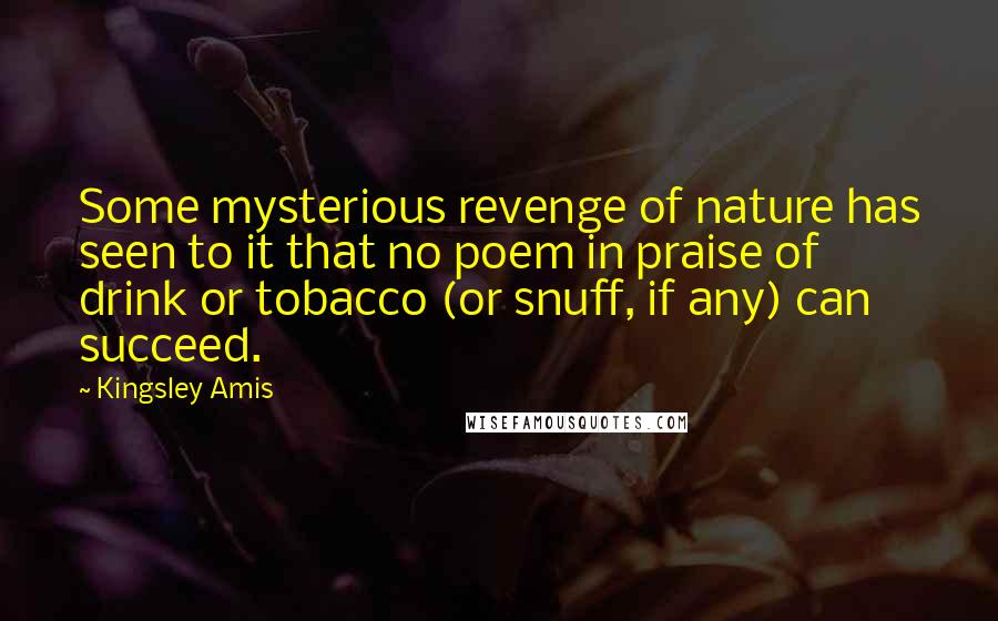 Kingsley Amis Quotes: Some mysterious revenge of nature has seen to it that no poem in praise of drink or tobacco (or snuff, if any) can succeed.