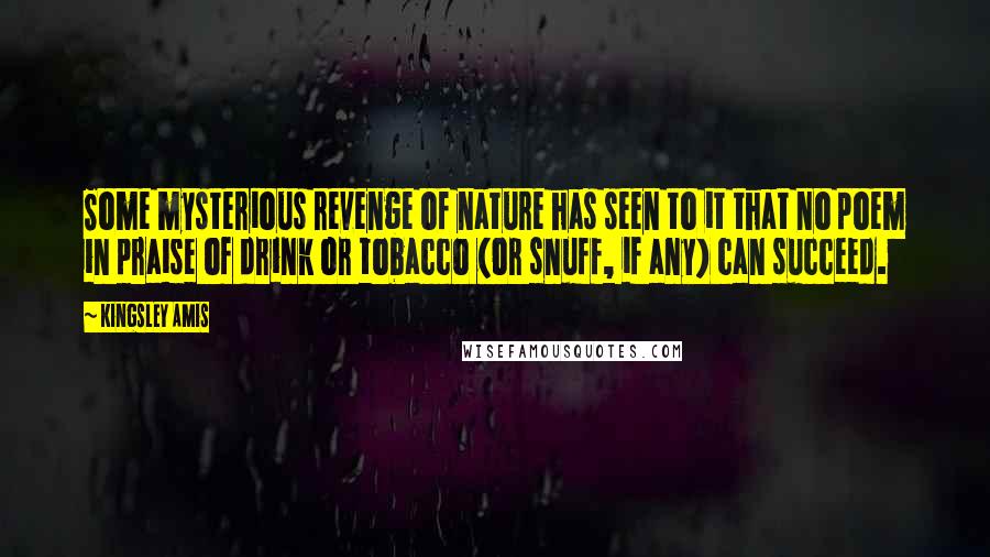 Kingsley Amis Quotes: Some mysterious revenge of nature has seen to it that no poem in praise of drink or tobacco (or snuff, if any) can succeed.