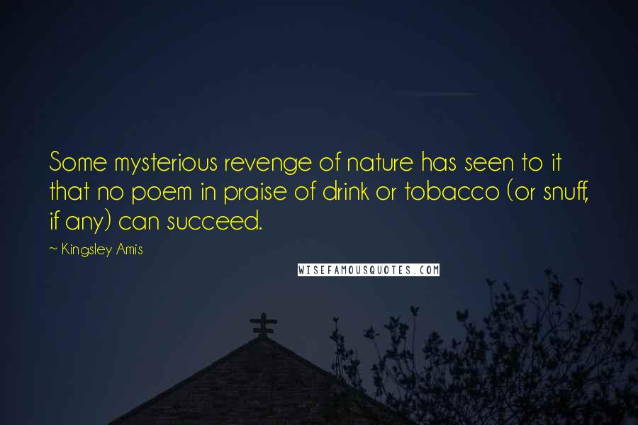 Kingsley Amis Quotes: Some mysterious revenge of nature has seen to it that no poem in praise of drink or tobacco (or snuff, if any) can succeed.