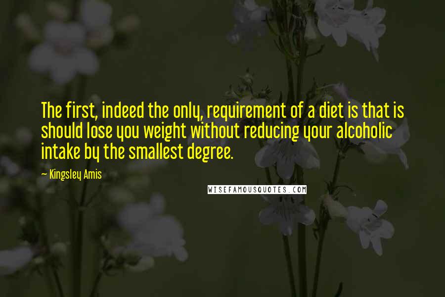 Kingsley Amis Quotes: The first, indeed the only, requirement of a diet is that is should lose you weight without reducing your alcoholic intake by the smallest degree.