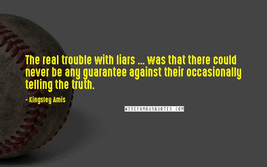 Kingsley Amis Quotes: The real trouble with liars ... was that there could never be any guarantee against their occasionally telling the truth.