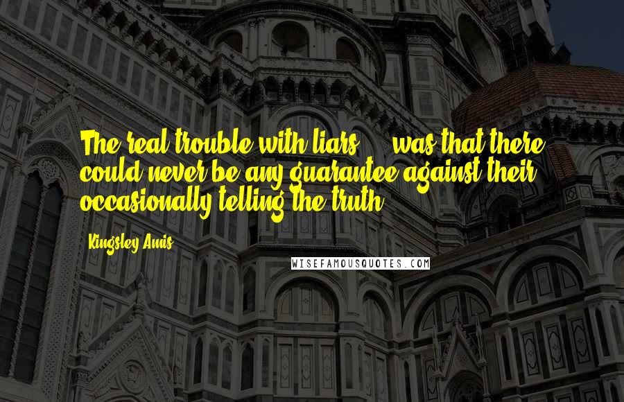 Kingsley Amis Quotes: The real trouble with liars ... was that there could never be any guarantee against their occasionally telling the truth.