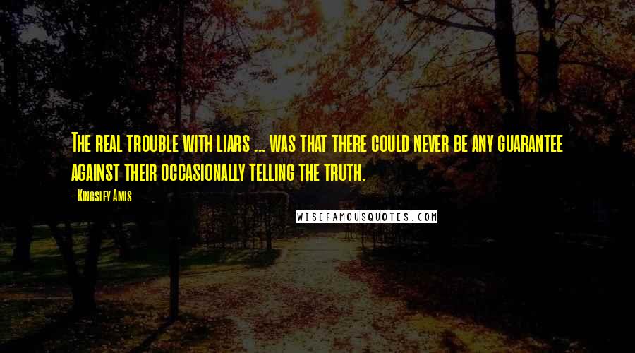 Kingsley Amis Quotes: The real trouble with liars ... was that there could never be any guarantee against their occasionally telling the truth.