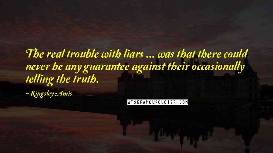 Kingsley Amis Quotes: The real trouble with liars ... was that there could never be any guarantee against their occasionally telling the truth.