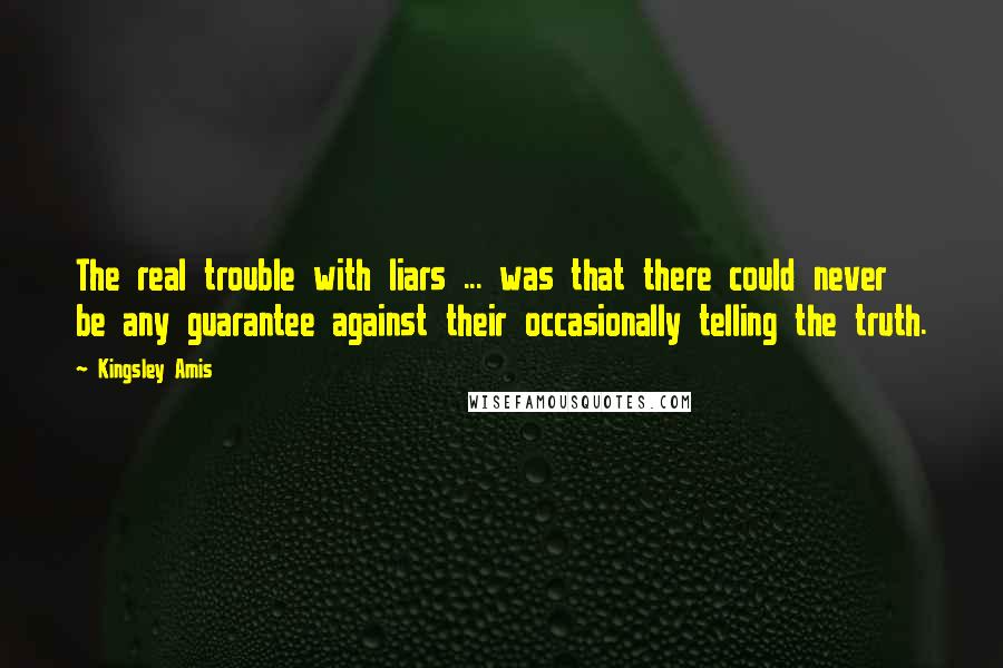 Kingsley Amis Quotes: The real trouble with liars ... was that there could never be any guarantee against their occasionally telling the truth.