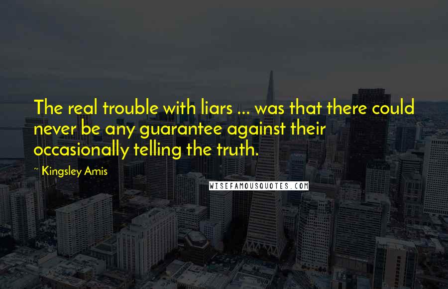 Kingsley Amis Quotes: The real trouble with liars ... was that there could never be any guarantee against their occasionally telling the truth.