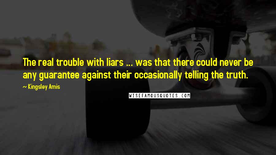 Kingsley Amis Quotes: The real trouble with liars ... was that there could never be any guarantee against their occasionally telling the truth.