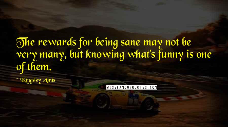 Kingsley Amis Quotes: The rewards for being sane may not be very many, but knowing what's funny is one of them.