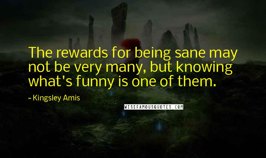 Kingsley Amis Quotes: The rewards for being sane may not be very many, but knowing what's funny is one of them.