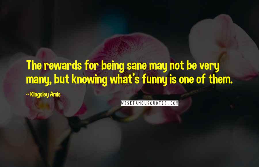 Kingsley Amis Quotes: The rewards for being sane may not be very many, but knowing what's funny is one of them.