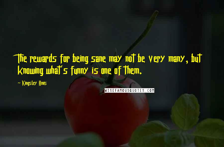 Kingsley Amis Quotes: The rewards for being sane may not be very many, but knowing what's funny is one of them.
