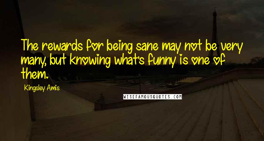 Kingsley Amis Quotes: The rewards for being sane may not be very many, but knowing what's funny is one of them.