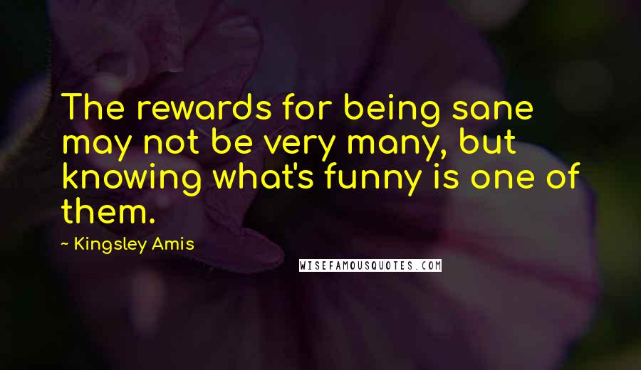 Kingsley Amis Quotes: The rewards for being sane may not be very many, but knowing what's funny is one of them.