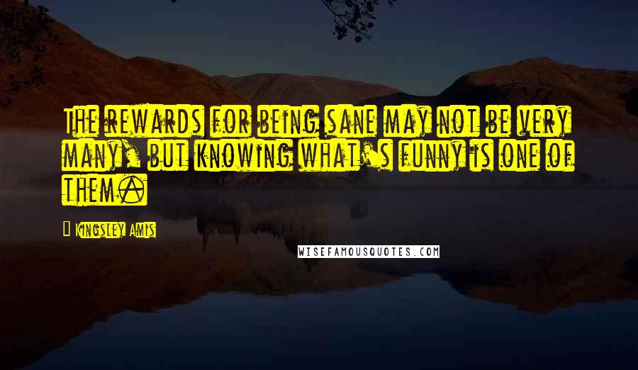 Kingsley Amis Quotes: The rewards for being sane may not be very many, but knowing what's funny is one of them.