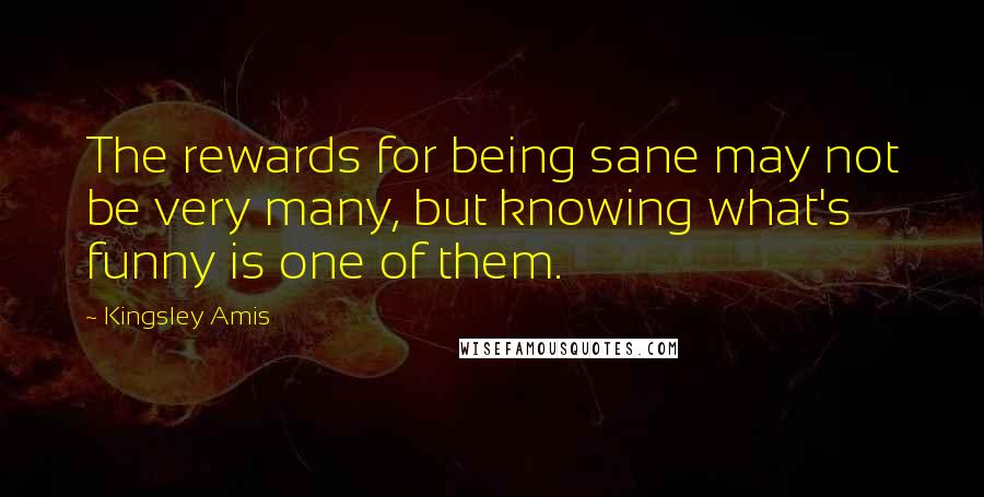 Kingsley Amis Quotes: The rewards for being sane may not be very many, but knowing what's funny is one of them.