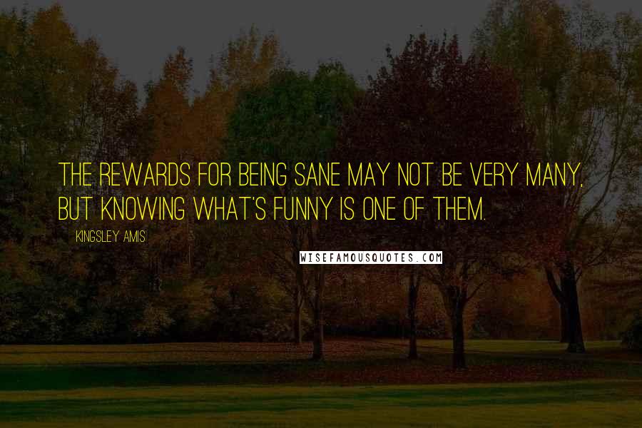 Kingsley Amis Quotes: The rewards for being sane may not be very many, but knowing what's funny is one of them.