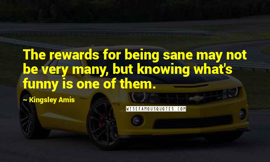 Kingsley Amis Quotes: The rewards for being sane may not be very many, but knowing what's funny is one of them.