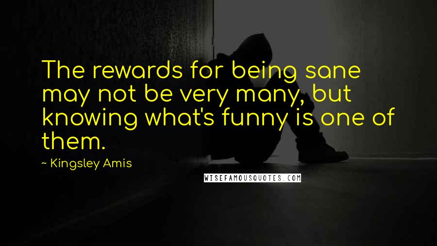 Kingsley Amis Quotes: The rewards for being sane may not be very many, but knowing what's funny is one of them.