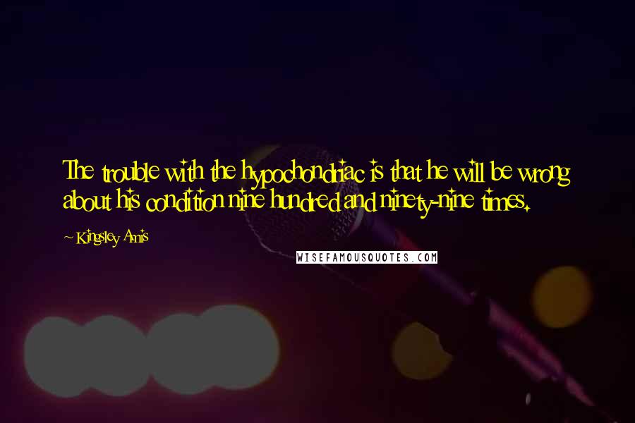 Kingsley Amis Quotes: The trouble with the hypochondriac is that he will be wrong about his condition nine hundred and ninety-nine times.