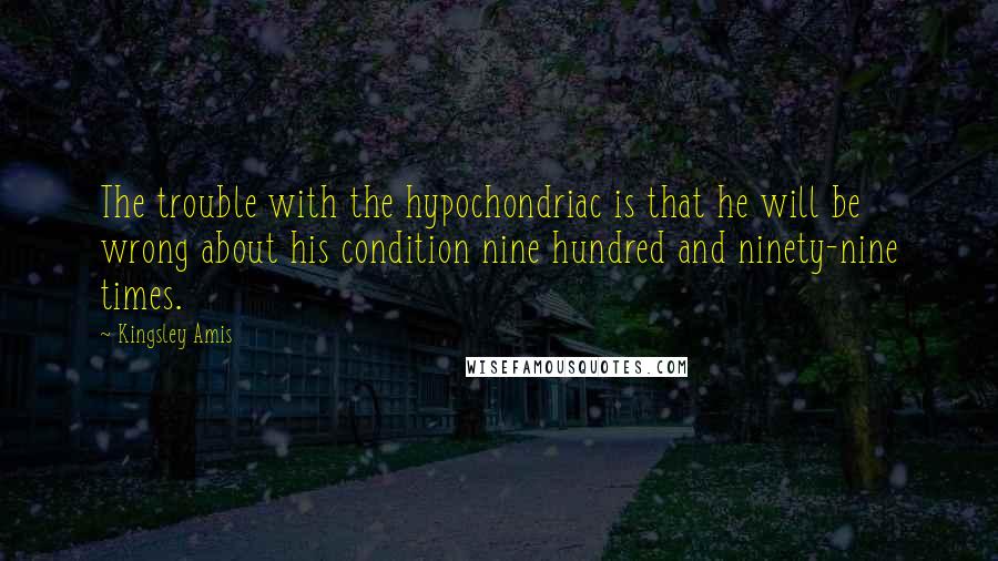 Kingsley Amis Quotes: The trouble with the hypochondriac is that he will be wrong about his condition nine hundred and ninety-nine times.