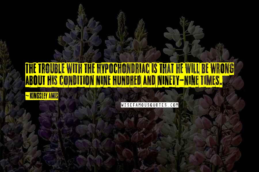 Kingsley Amis Quotes: The trouble with the hypochondriac is that he will be wrong about his condition nine hundred and ninety-nine times.