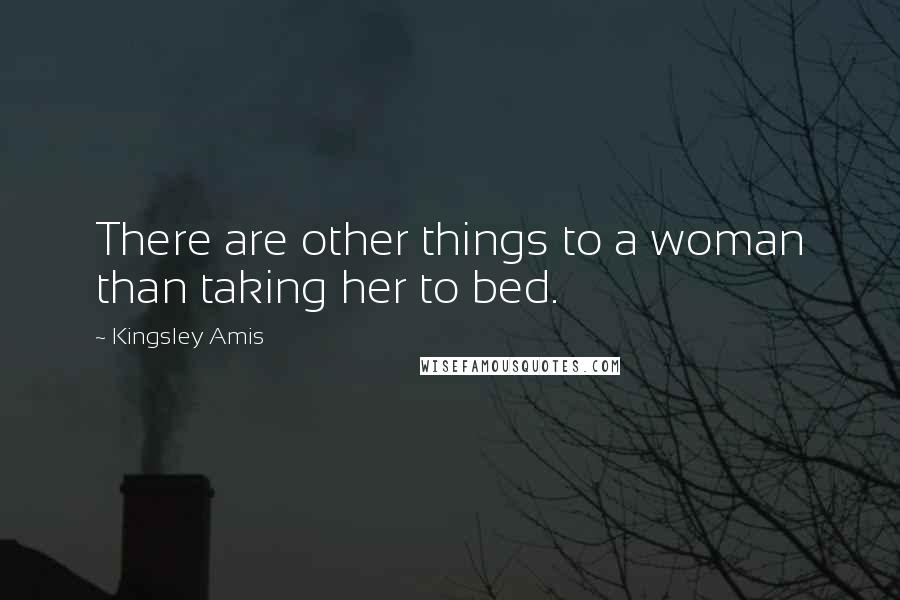 Kingsley Amis Quotes: There are other things to a woman than taking her to bed.