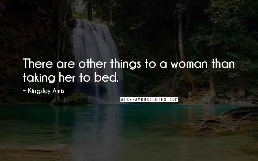 Kingsley Amis Quotes: There are other things to a woman than taking her to bed.