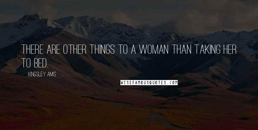 Kingsley Amis Quotes: There are other things to a woman than taking her to bed.
