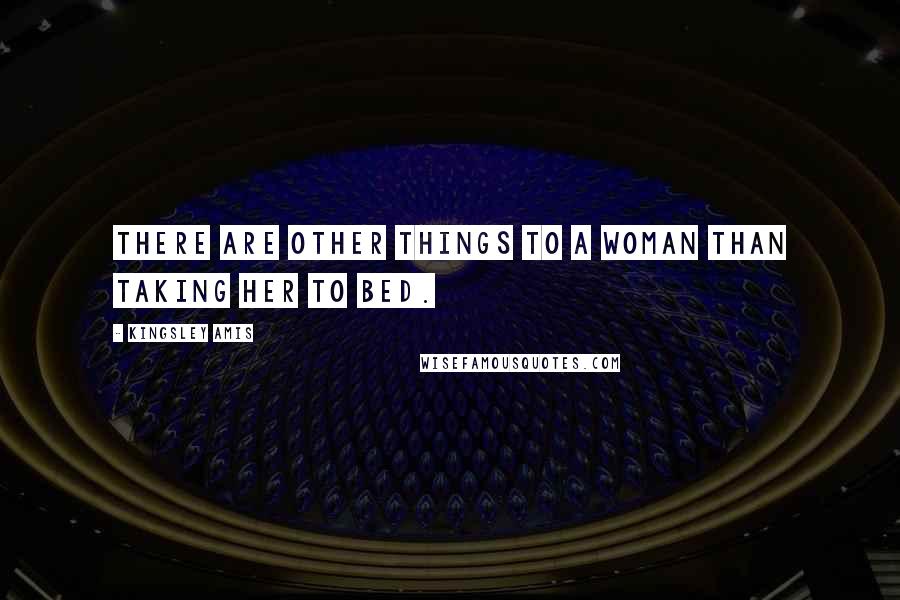 Kingsley Amis Quotes: There are other things to a woman than taking her to bed.