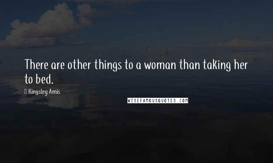 Kingsley Amis Quotes: There are other things to a woman than taking her to bed.