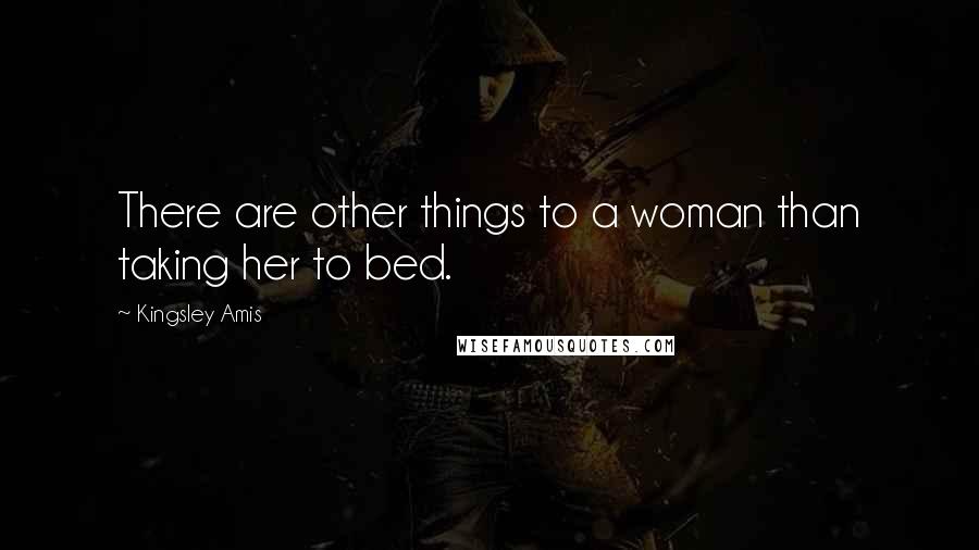 Kingsley Amis Quotes: There are other things to a woman than taking her to bed.