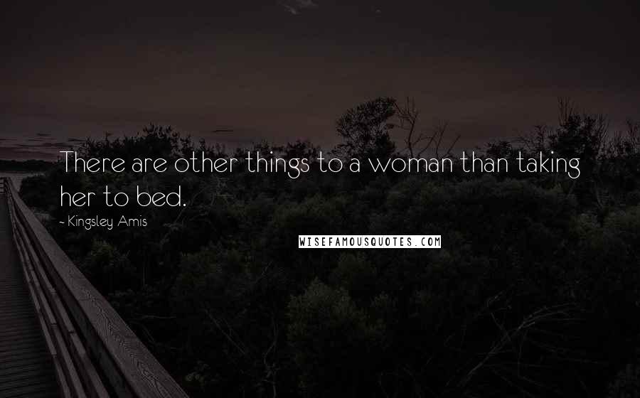 Kingsley Amis Quotes: There are other things to a woman than taking her to bed.