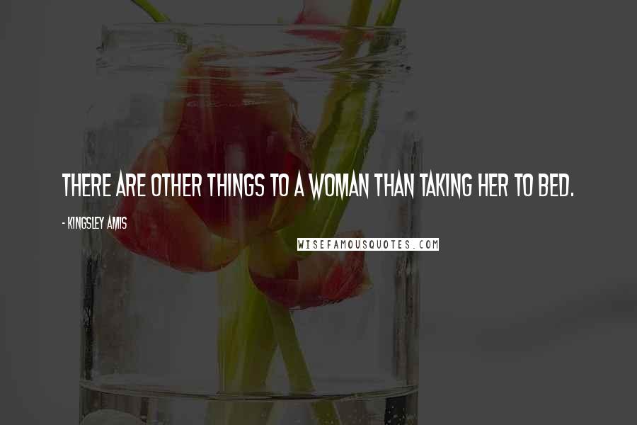 Kingsley Amis Quotes: There are other things to a woman than taking her to bed.