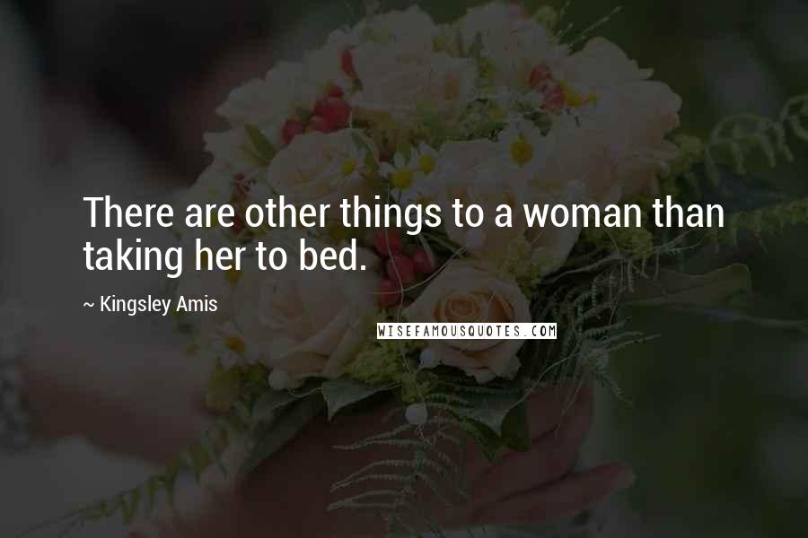 Kingsley Amis Quotes: There are other things to a woman than taking her to bed.
