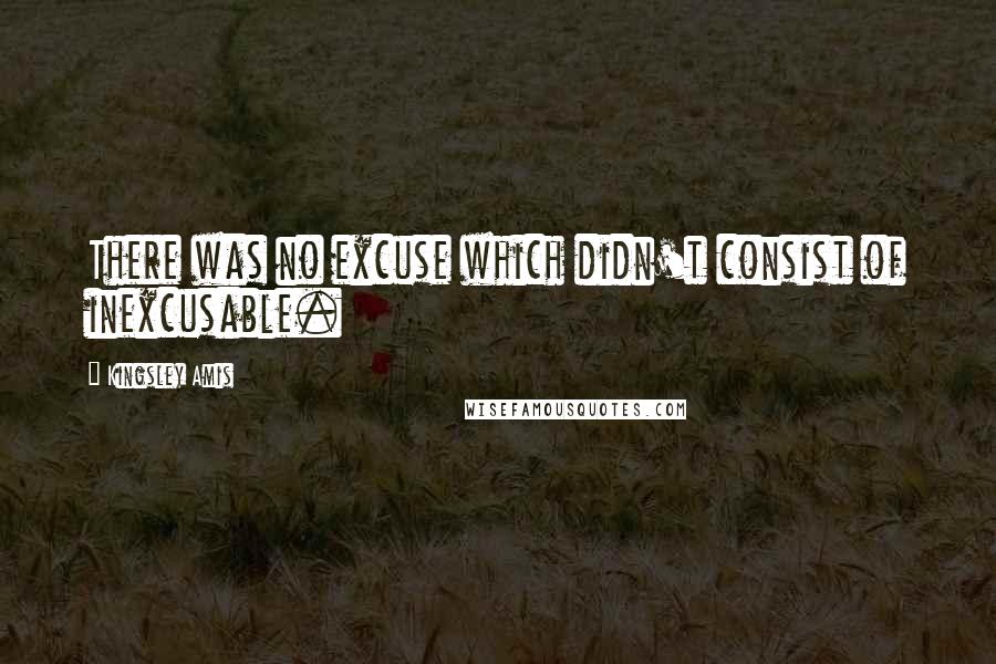 Kingsley Amis Quotes: There was no excuse which didn't consist of inexcusable.