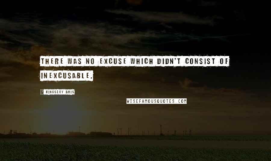 Kingsley Amis Quotes: There was no excuse which didn't consist of inexcusable.