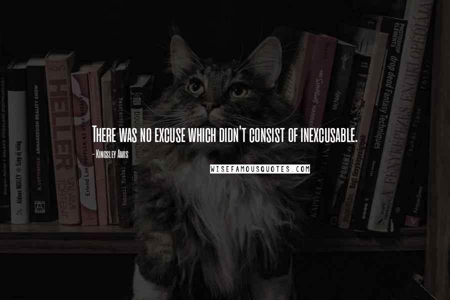 Kingsley Amis Quotes: There was no excuse which didn't consist of inexcusable.