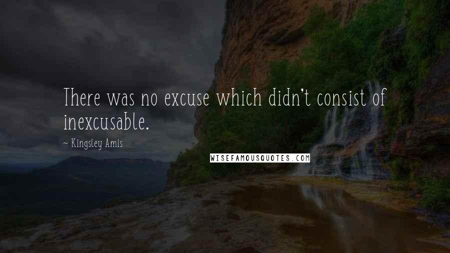 Kingsley Amis Quotes: There was no excuse which didn't consist of inexcusable.