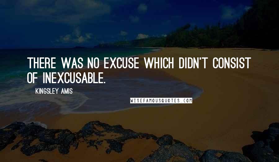 Kingsley Amis Quotes: There was no excuse which didn't consist of inexcusable.